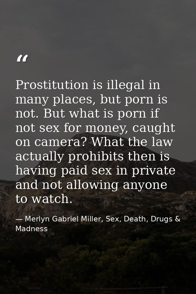 Prostitution is illegal in many places, but porn is not. But what is porn if not sex for money, caught on camera? What t — Merlyn Gabriel Miller, Sex, Death, Drugs & Madness