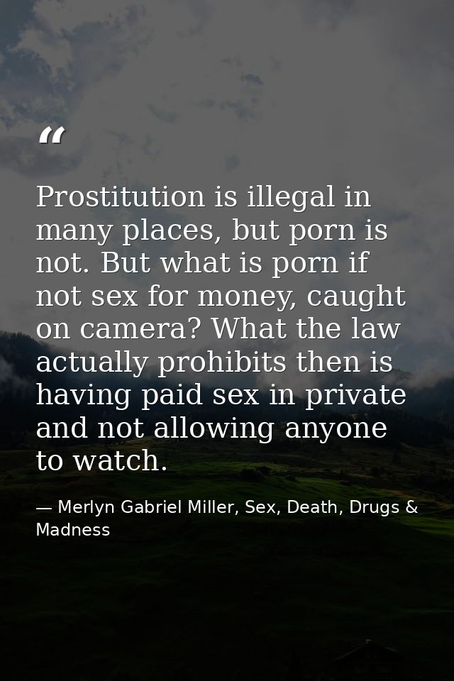 Prostitution is illegal in many places, but porn is not. But what is porn if not sex for money, caught on camera? What t — Merlyn Gabriel Miller, Sex, Death, Drugs & Madness