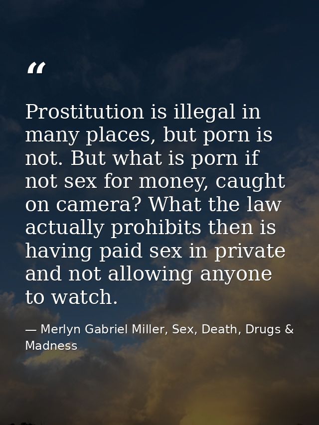 Prostitution is illegal in many places, but porn is not. But what is porn if not sex for money, caught on camera? What t — Merlyn Gabriel Miller, Sex, Death, Drugs & Madness