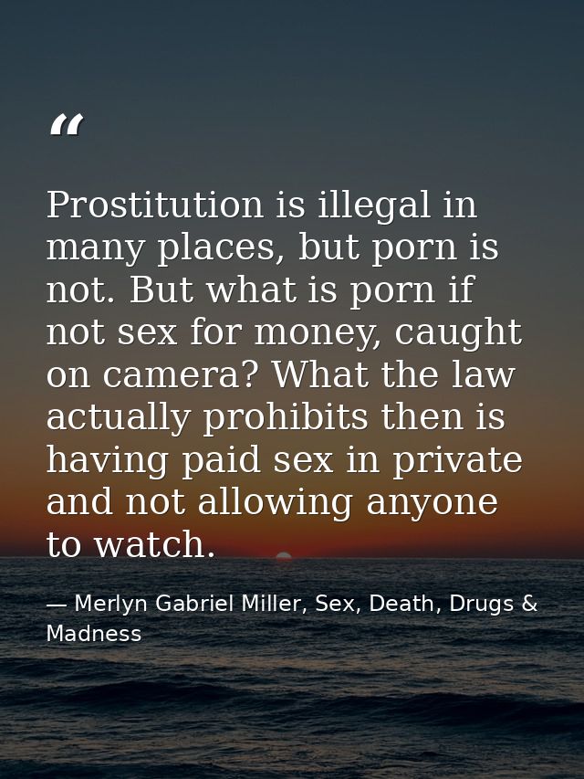Prostitution is illegal in many places, but porn is not. But what is porn if not sex for money, caught on camera? What t — Merlyn Gabriel Miller, Sex, Death, Drugs & Madness