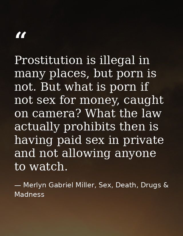 Prostitution is illegal in many places, but porn is not. But what is porn if not sex for money, caught on camera? What t — Merlyn Gabriel Miller, Sex, Death, Drugs & Madness