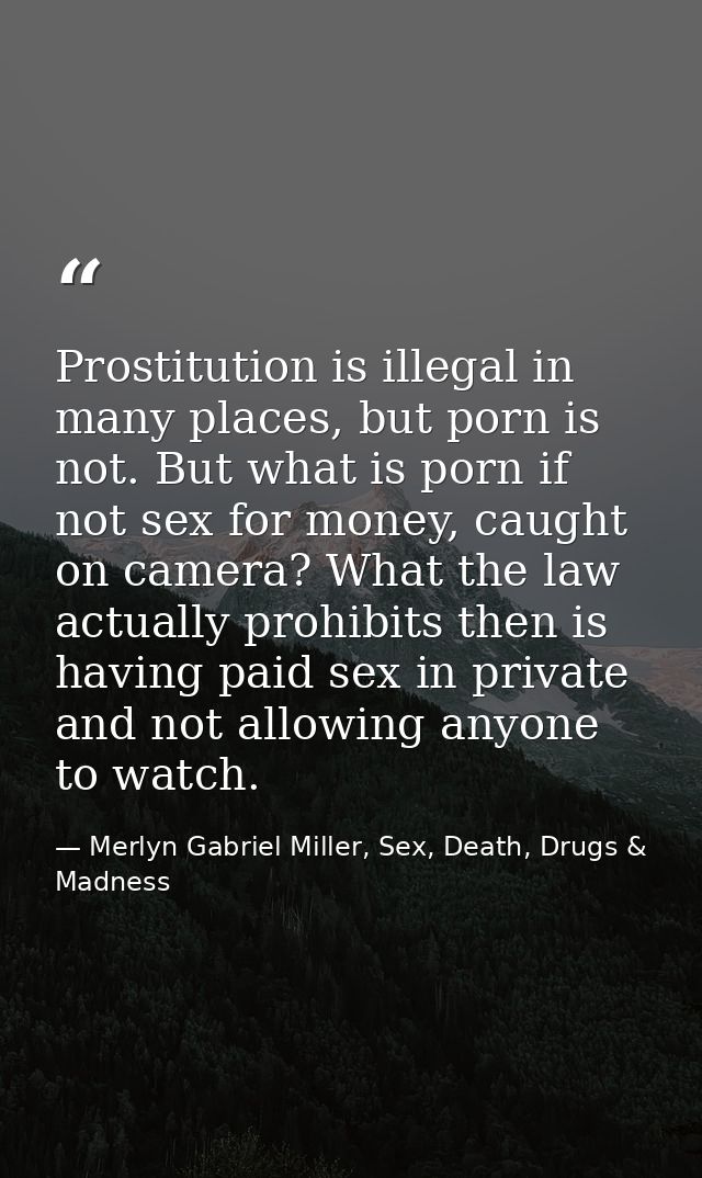 Prostitution is illegal in many places, but porn is not. But what is porn if not sex for money, caught on camera? What t — Merlyn Gabriel Miller, Sex, Death, Drugs & Madness