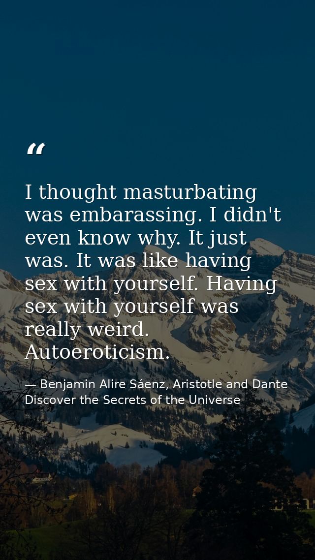 I thought masturbating was embarassing. I didn't even know why. It just was. It was like having sex with yourself. Havin — Benjamin Alire Sáenz, Aristotle and Dante Discover the Secrets of the Universe