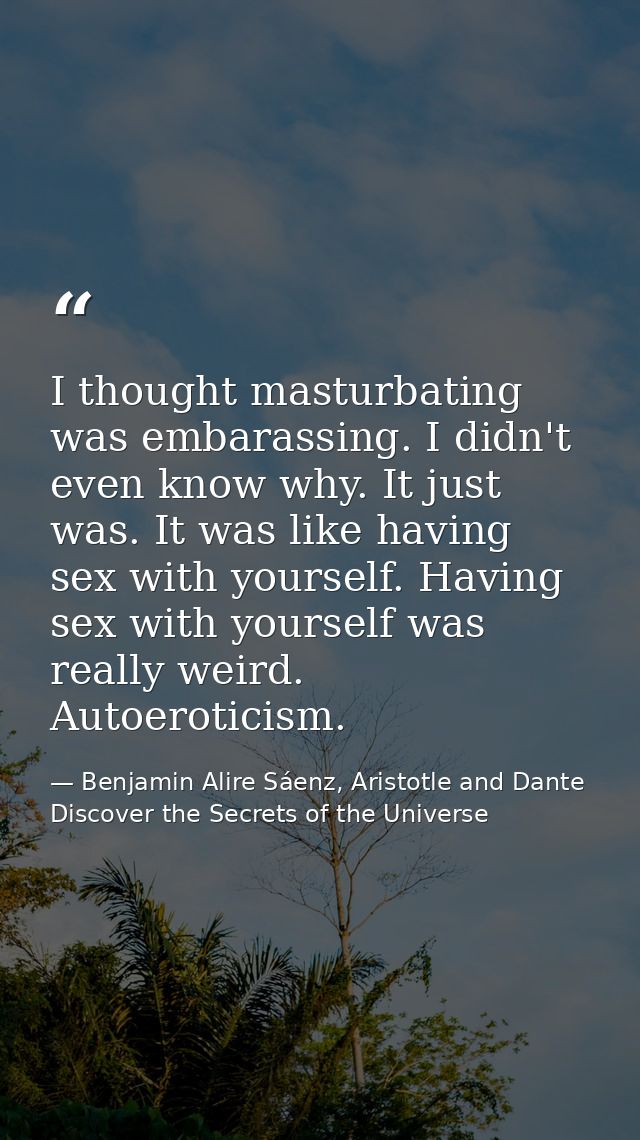 I thought masturbating was embarassing. I didn't even know why. It just was. It was like having sex with yourself. Havin — Benjamin Alire Sáenz, Aristotle and Dante Discover the Secrets of the Universe