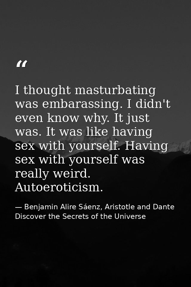 I thought masturbating was embarassing. I didn't even know why. It just was. It was like having sex with yourself. Havin — Benjamin Alire Sáenz, Aristotle and Dante Discover the Secrets of the Universe