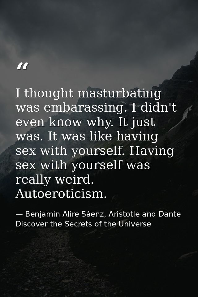 I thought masturbating was embarassing. I didn't even know why. It just was. It was like having sex with yourself. Havin — Benjamin Alire Sáenz, Aristotle and Dante Discover the Secrets of the Universe