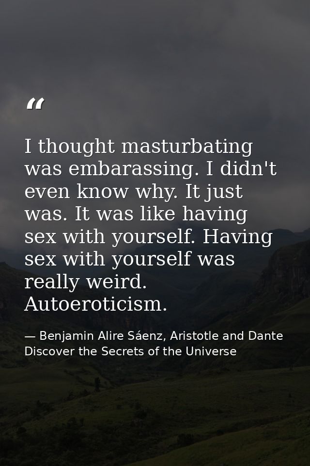 I thought masturbating was embarassing. I didn't even know why. It just was. It was like having sex with yourself. Havin — Benjamin Alire Sáenz, Aristotle and Dante Discover the Secrets of the Universe