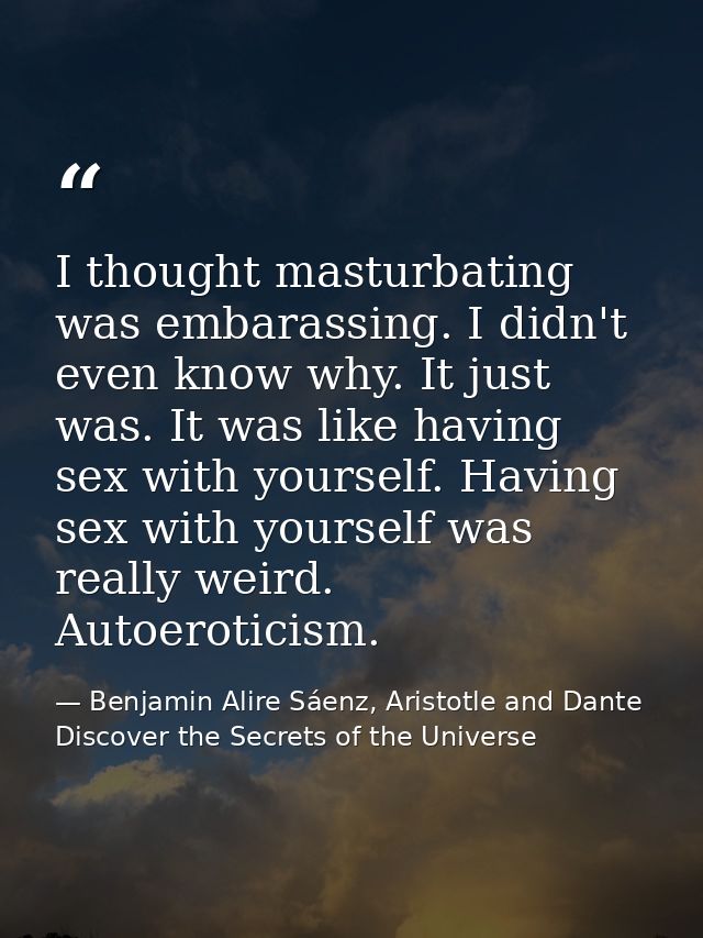 I thought masturbating was embarassing. I didn't even know why. It just was. It was like having sex with yourself. Havin — Benjamin Alire Sáenz, Aristotle and Dante Discover the Secrets of the Universe