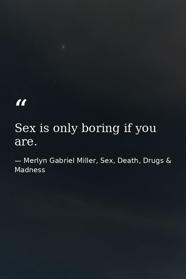 Sex is only boring if you are. — Merlyn Gabriel Miller, Sex, Death, Drugs & Madness