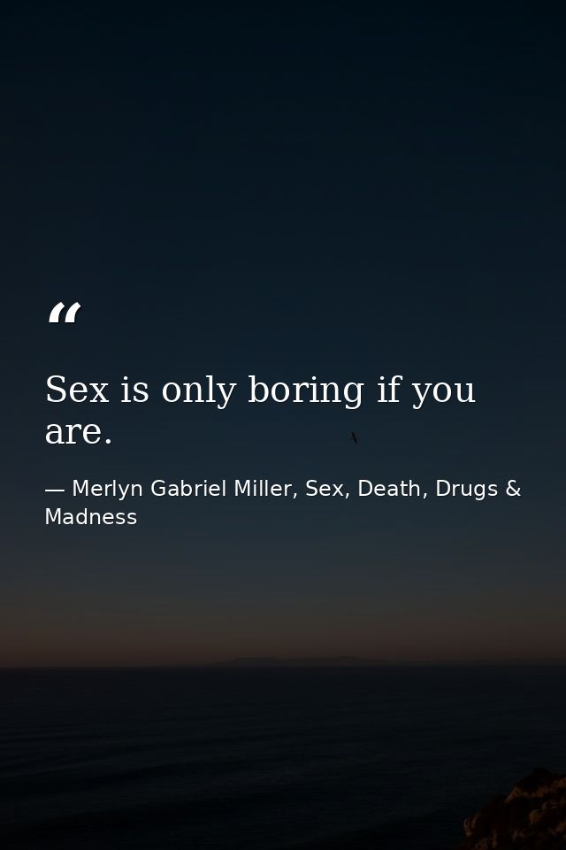 Sex is only boring if you are. — Merlyn Gabriel Miller, Sex, Death, Drugs & Madness