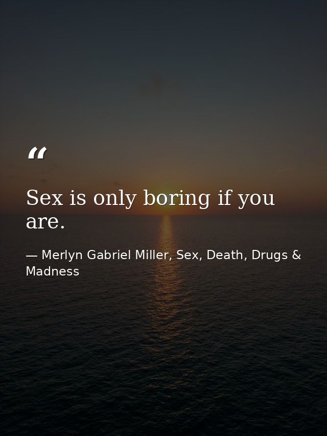 Sex is only boring if you are. — Merlyn Gabriel Miller, Sex, Death, Drugs & Madness
