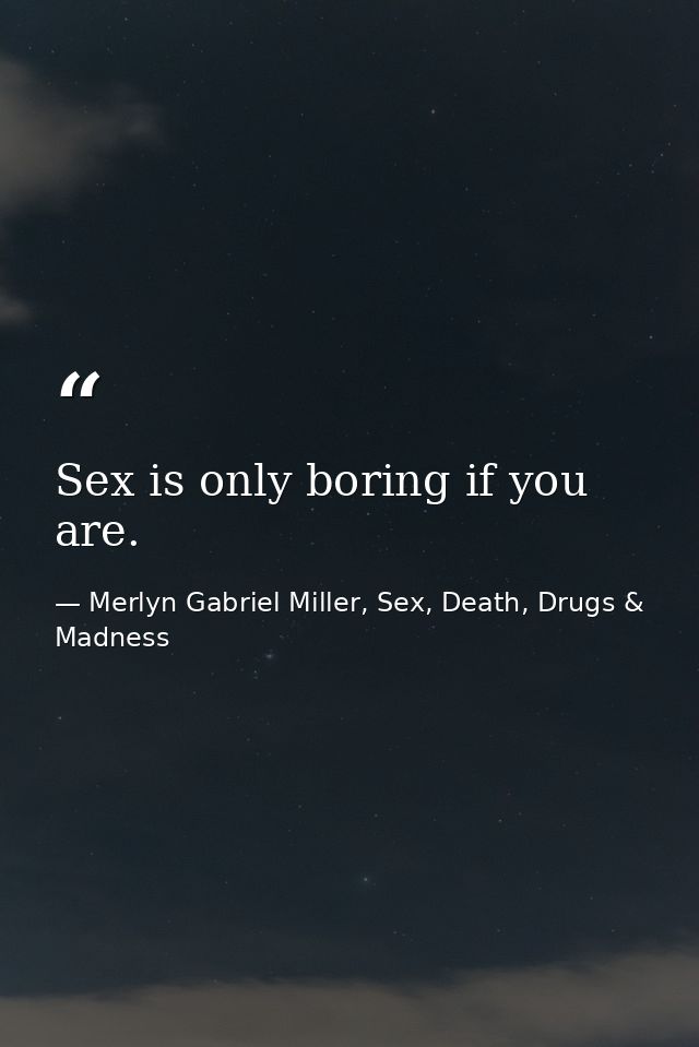 Sex is only boring if you are. — Merlyn Gabriel Miller, Sex, Death, Drugs & Madness