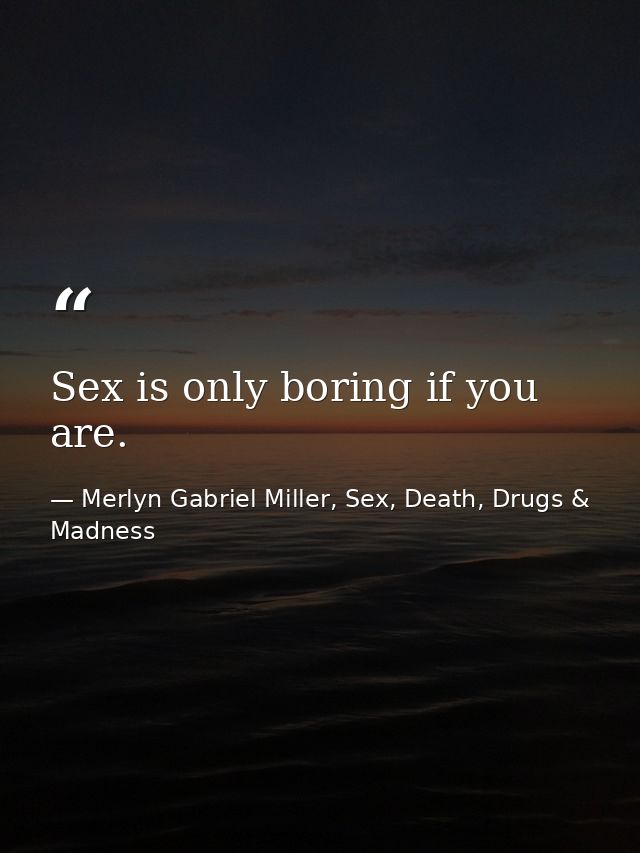 Sex is only boring if you are. — Merlyn Gabriel Miller, Sex, Death, Drugs & Madness