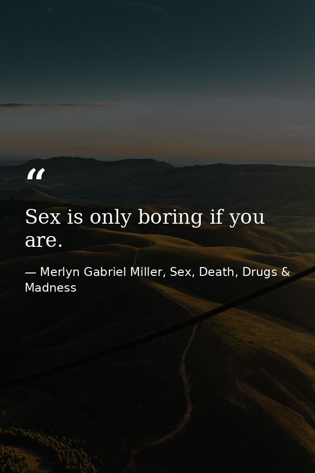 Sex is only boring if you are. — Merlyn Gabriel Miller, Sex, Death, Drugs & Madness