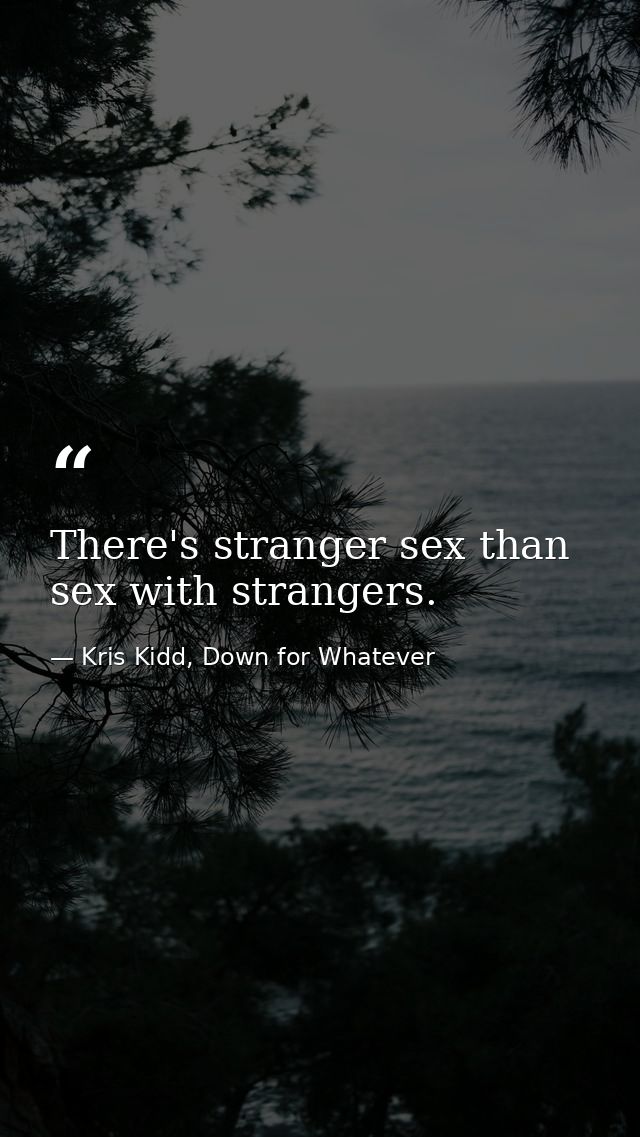 There's stranger sex than sex with strangers. — Kris Kidd, Down for Whatever