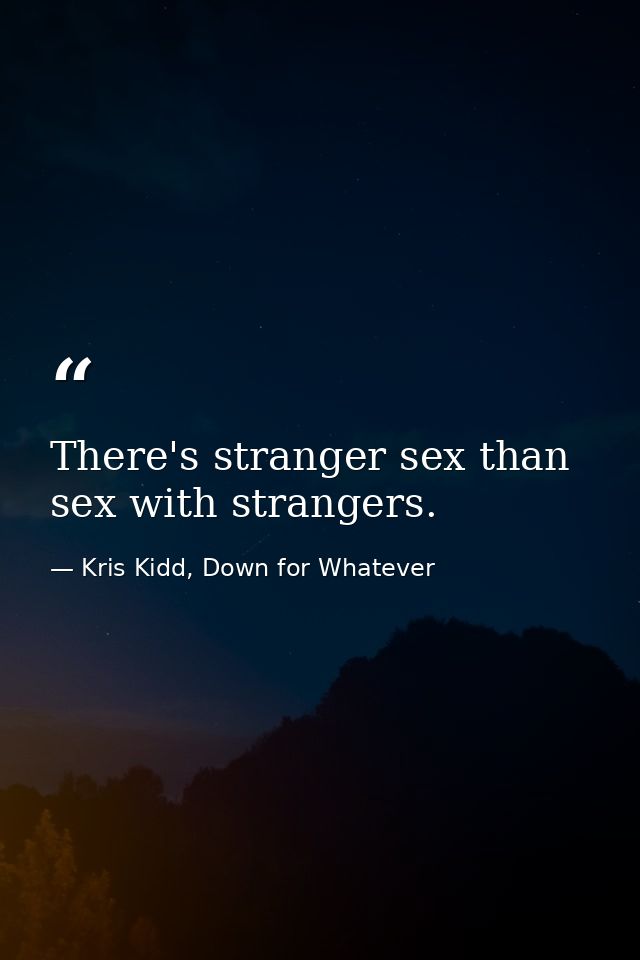 There's stranger sex than sex with strangers. — Kris Kidd, Down for Whatever