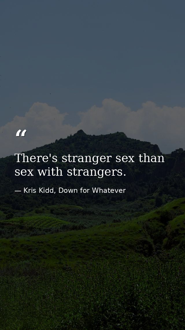 There's stranger sex than sex with strangers. — Kris Kidd, Down for Whatever