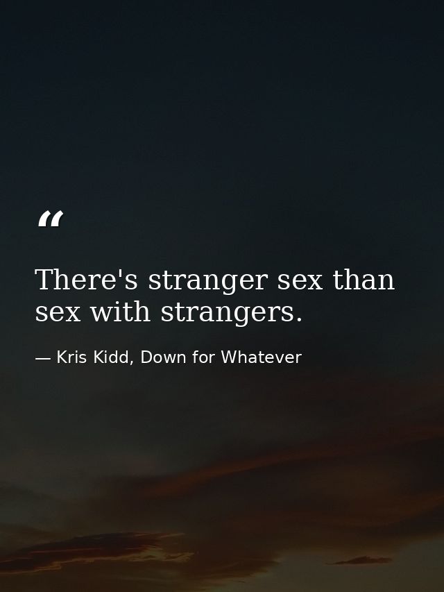There's stranger sex than sex with strangers. — Kris Kidd, Down for Whatever