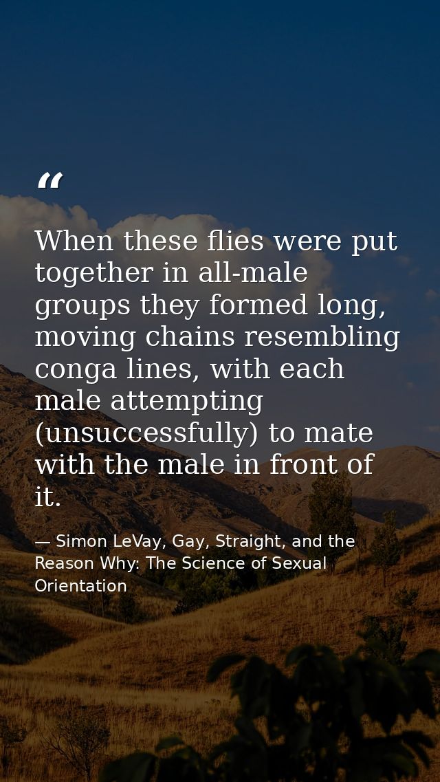 When these flies were put together in all-male groups they formed long, moving chains resembling conga lines, with each  — Simon LeVay, Gay, Straight, and the Reason Why: The Science of Sexual Orientation