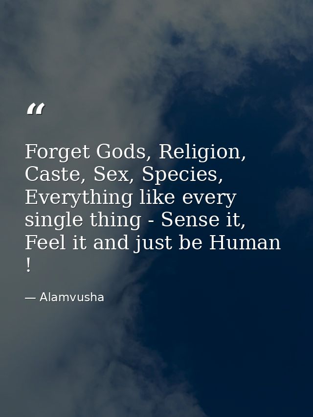 Forget Gods, Religion, Caste, Sex, Species, Everything like every single thing - Sense it, Feel it and just be Human ! — Alamvusha