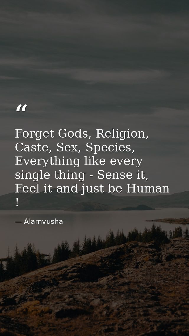 Forget Gods, Religion, Caste, Sex, Species, Everything like every single thing - Sense it, Feel it and just be Human ! — Alamvusha