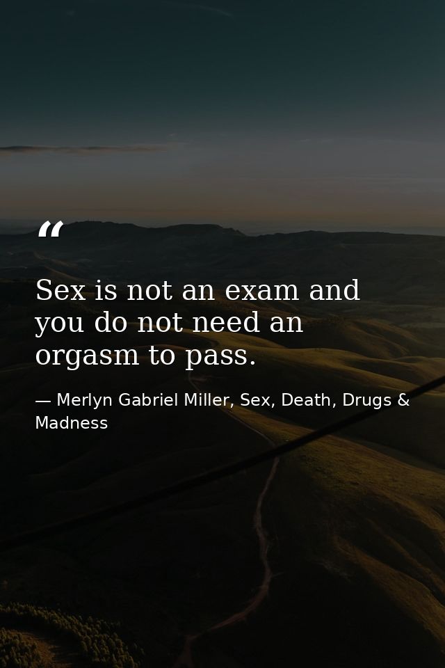 Sex is not an exam and you do not need an orgasm to pass. — Merlyn Gabriel Miller, Sex, Death, Drugs & Madness