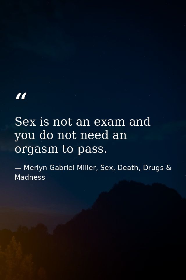 Sex is not an exam and you do not need an orgasm to pass. — Merlyn Gabriel Miller, Sex, Death, Drugs & Madness