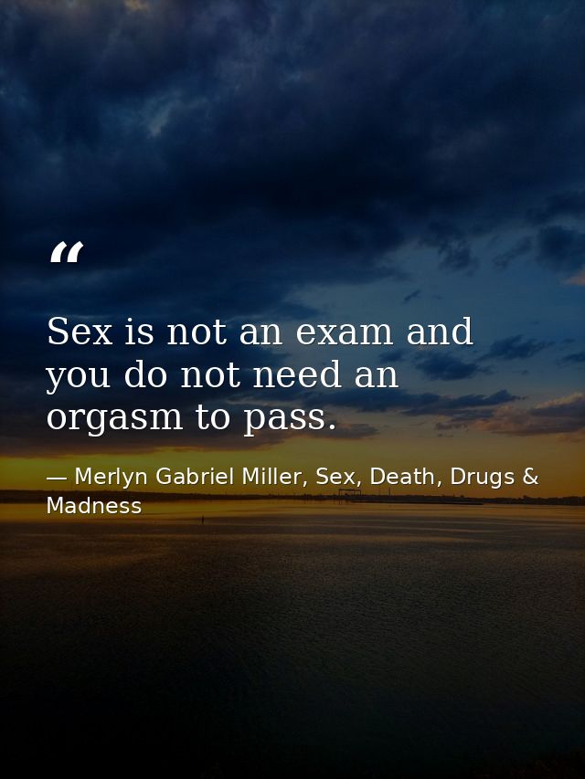 Sex is not an exam and you do not need an orgasm to pass. — Merlyn Gabriel Miller, Sex, Death, Drugs & Madness