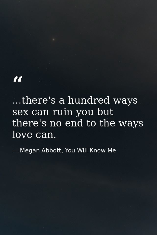 ...there's a hundred ways sex can ruin you but there's no end to the ways love can. — Megan Abbott, You Will Know Me