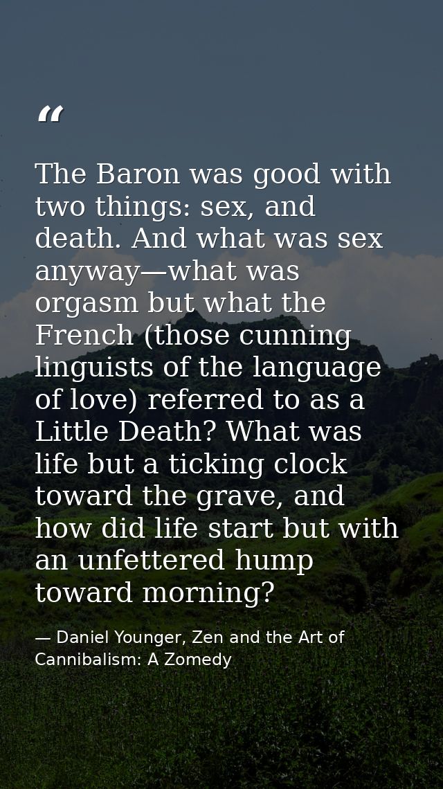 The Baron was good with two things: sex, and death. And what was sex anyway—what was orgasm but what the French (those c — Daniel Younger, Zen and the Art of Cannibalism: A Zomedy