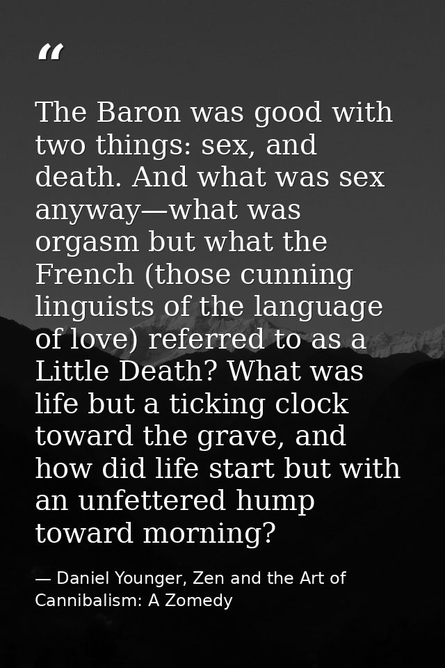 The Baron was good with two things: sex, and death. And what was sex anyway—what was orgasm but what the French (those c — Daniel Younger, Zen and the Art of Cannibalism: A Zomedy