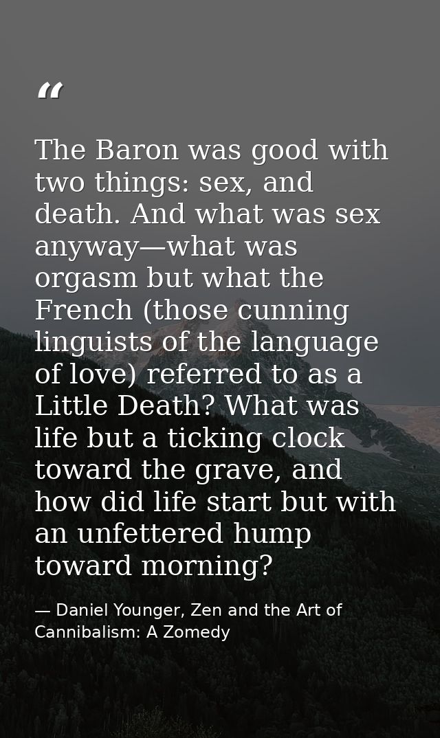 The Baron was good with two things: sex, and death. And what was sex anyway—what was orgasm but what the French (those c — Daniel Younger, Zen and the Art of Cannibalism: A Zomedy