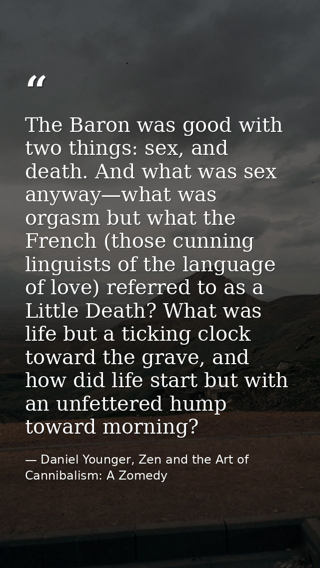 The Baron was good with two things: sex, and death. And what was sex anyway—what was orgasm but what the French (those c — Daniel Younger, Zen and the Art of Cannibalism: A Zomedy