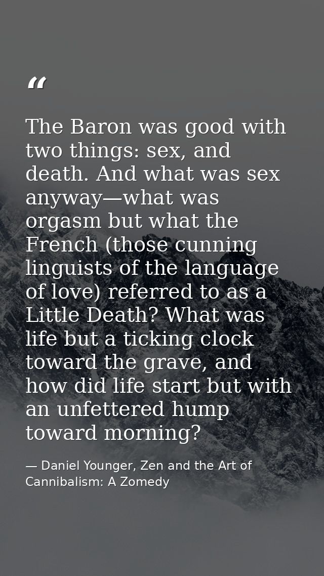 The Baron was good with two things: sex, and death. And what was sex anyway—what was orgasm but what the French (those c — Daniel Younger, Zen and the Art of Cannibalism: A Zomedy