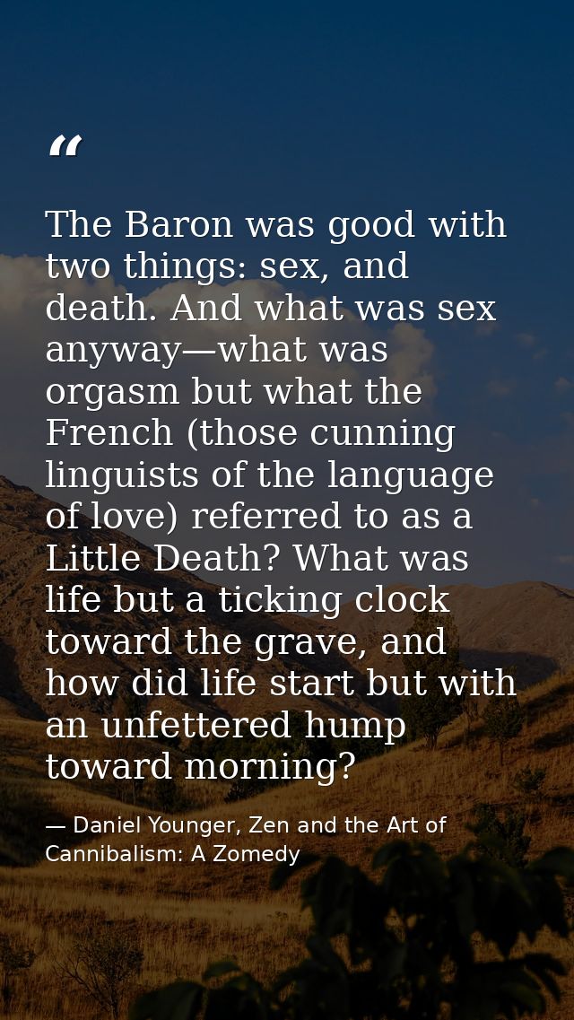 The Baron was good with two things: sex, and death. And what was sex anyway—what was orgasm but what the French (those c — Daniel Younger, Zen and the Art of Cannibalism: A Zomedy