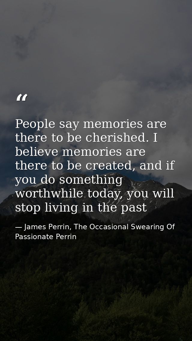 People say memories are there to be cherished. I believe memories are there to be created, and if you do something worth — James Perrin, The Occasional Swearing Of Passionate Perrin