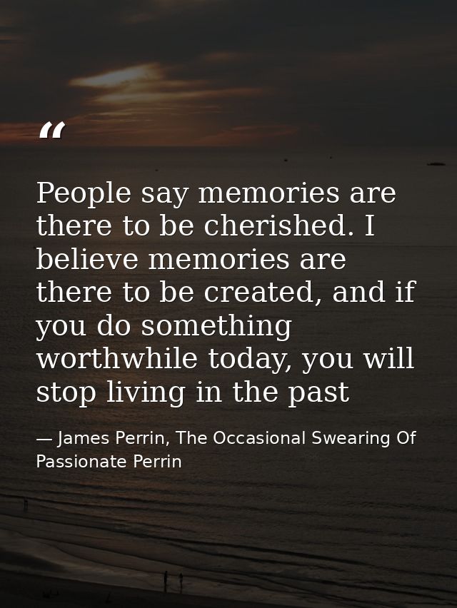 People say memories are there to be cherished. I believe memories are there to be created, and if you do something worth — James Perrin, The Occasional Swearing Of Passionate Perrin