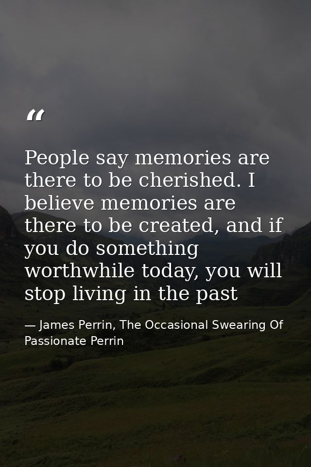 People say memories are there to be cherished. I believe memories are there to be created, and if you do something worth — James Perrin, The Occasional Swearing Of Passionate Perrin