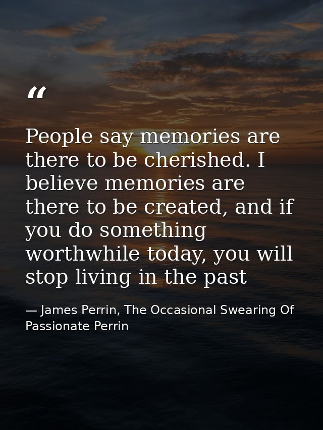 People say memories are there to be cherished. I believe memories are there to be created, and if you do something worth — James Perrin, The Occasional Swearing Of Passionate Perrin