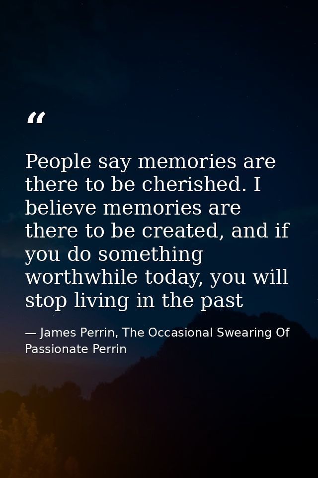 People say memories are there to be cherished. I believe memories are there to be created, and if you do something worth — James Perrin, The Occasional Swearing Of Passionate Perrin