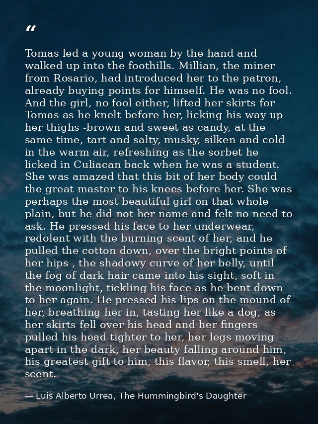 Tomas led a young woman by the hand and walked up into the foothills. Millian, the miner from Rosario, had introduced he — Luis Alberto Urrea, The Hummingbird's Daughter