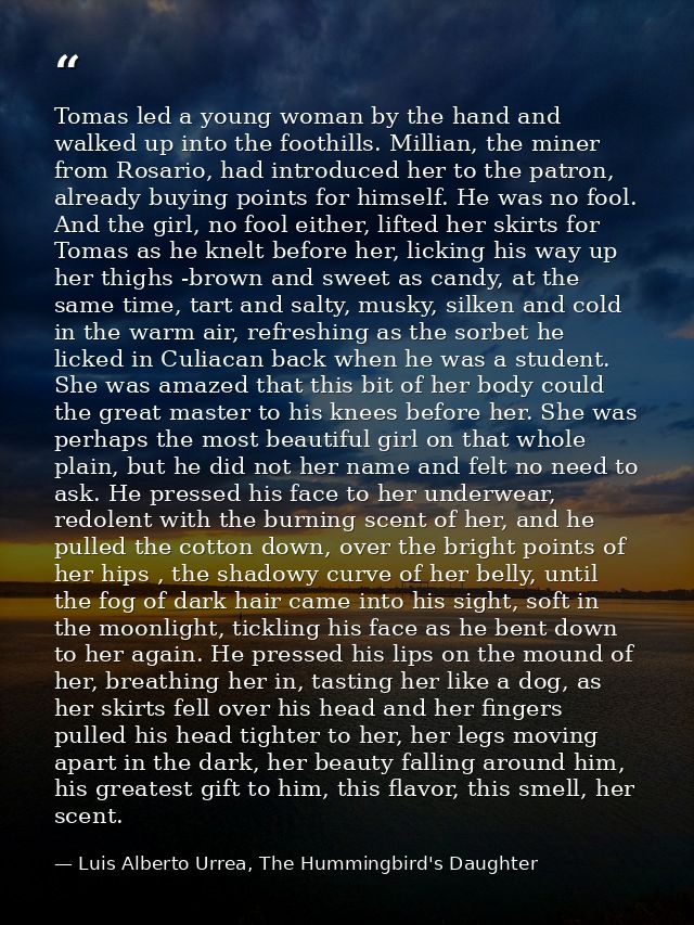Tomas led a young woman by the hand and walked up into the foothills. Millian, the miner from Rosario, had introduced he — Luis Alberto Urrea, The Hummingbird's Daughter