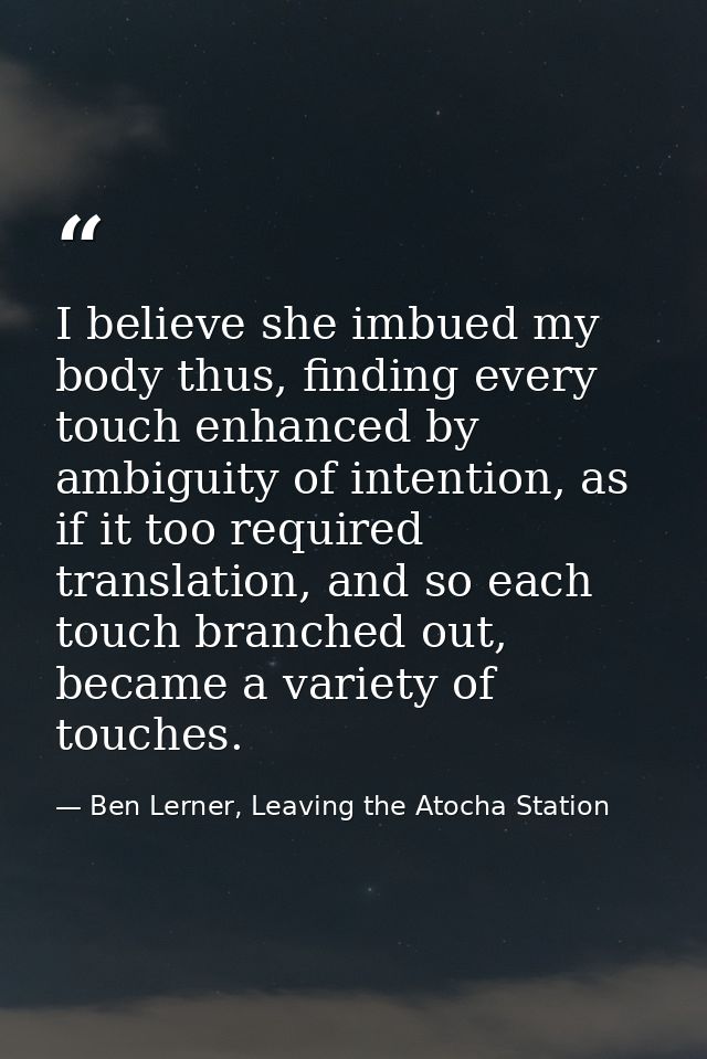 I believe she imbued my body thus, finding every touch enhanced by ambiguity of intention, as if it too required transla — Ben Lerner, Leaving the Atocha Station