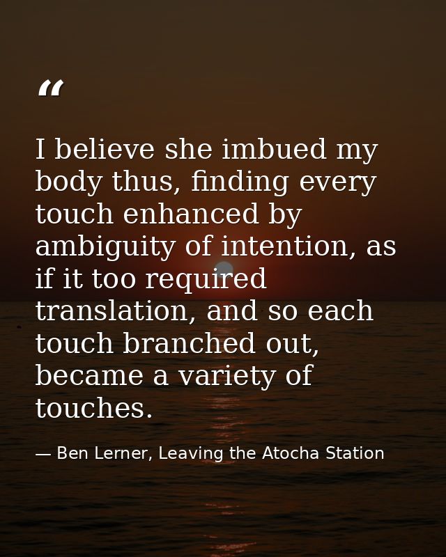 I believe she imbued my body thus, finding every touch enhanced by ambiguity of intention, as if it too required transla — Ben Lerner, Leaving the Atocha Station