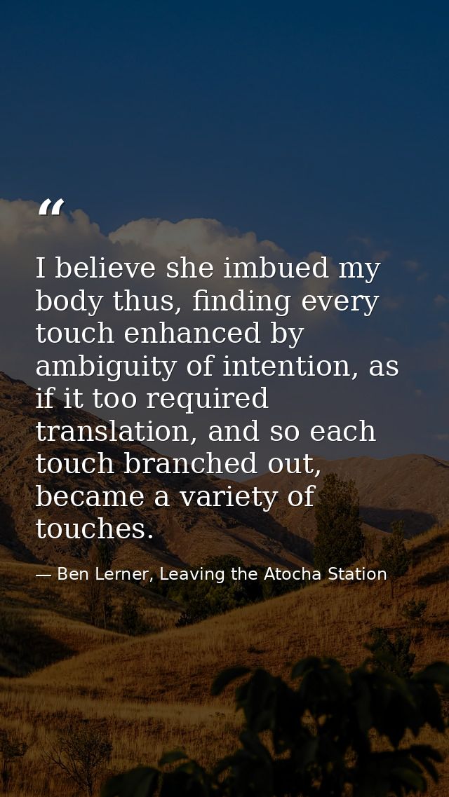 I believe she imbued my body thus, finding every touch enhanced by ambiguity of intention, as if it too required transla — Ben Lerner, Leaving the Atocha Station