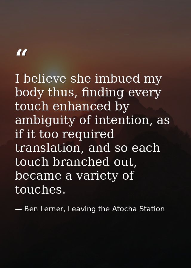 I believe she imbued my body thus, finding every touch enhanced by ambiguity of intention, as if it too required transla — Ben Lerner, Leaving the Atocha Station