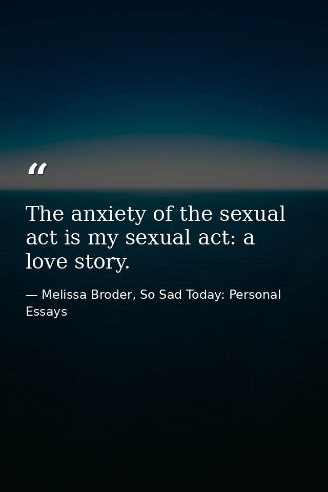 The anxiety of the sexual act is my sexual act: a love story. — Melissa Broder, So Sad Today: Personal Essays