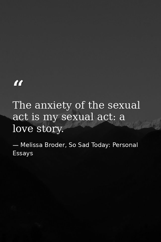 The anxiety of the sexual act is my sexual act: a love story. — Melissa Broder, So Sad Today: Personal Essays