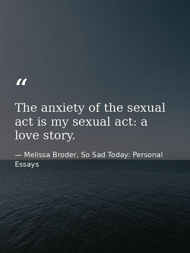 The anxiety of the sexual act is my sexual act: a love story. — Melissa Broder, So Sad Today: Personal Essays