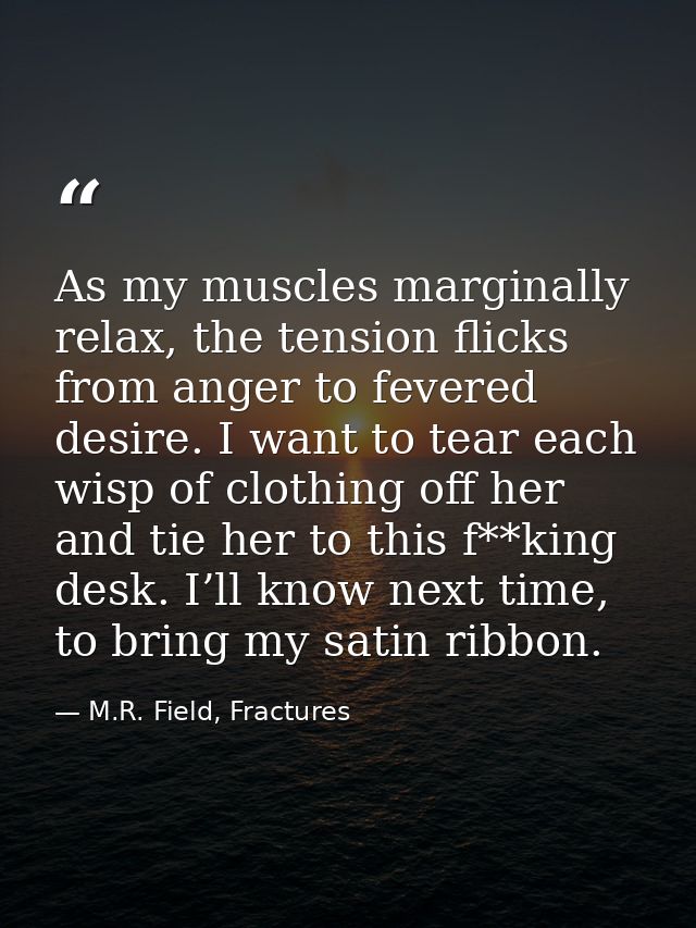 As my muscles marginally relax, the tension flicks from anger to fevered desire. I want to tear each wisp of clothing of — M.R. Field, Fractures